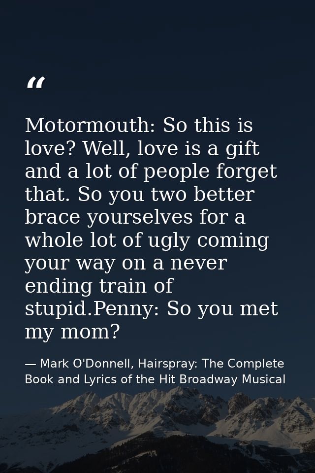Motormouth: So this is love? Well, love is a gift and a lot of people forget that. So you two better brace yourselves fo — Mark O'Donnell, Hairspray: The Complete Book and Lyrics of the Hit Broadway Musical
