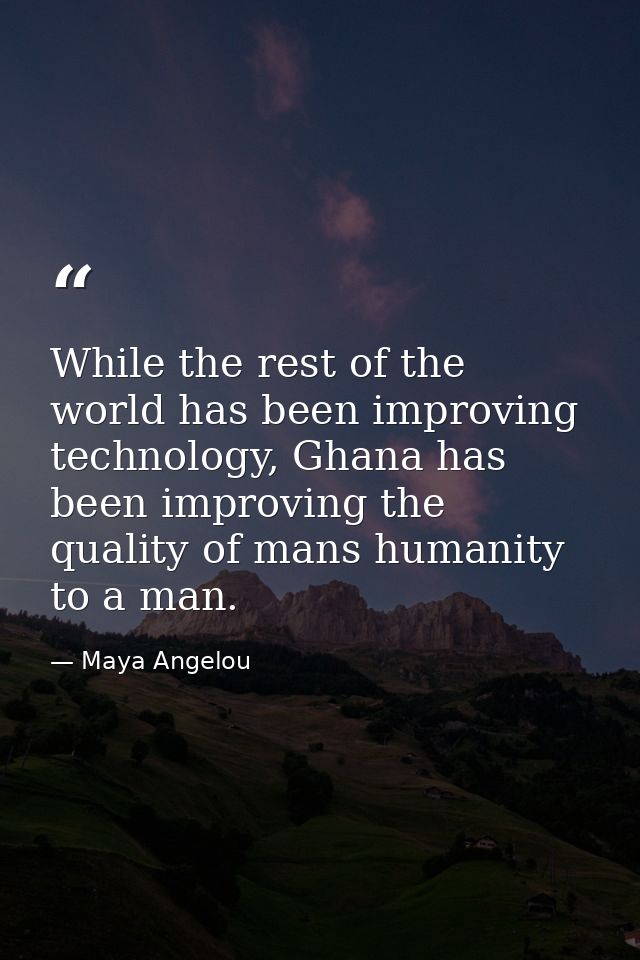 While the rest of the world has been improving technology, Ghana has been improving the quality of mans humanity to a ma — Maya Angelou