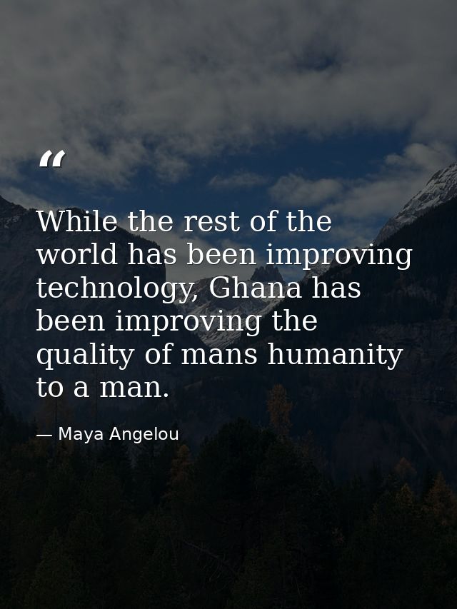 While the rest of the world has been improving technology, Ghana has been improving the quality of mans humanity to a ma — Maya Angelou