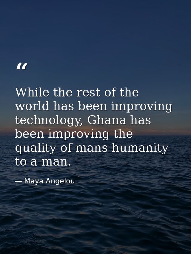 While the rest of the world has been improving technology, Ghana has been improving the quality of mans humanity to a ma — Maya Angelou
