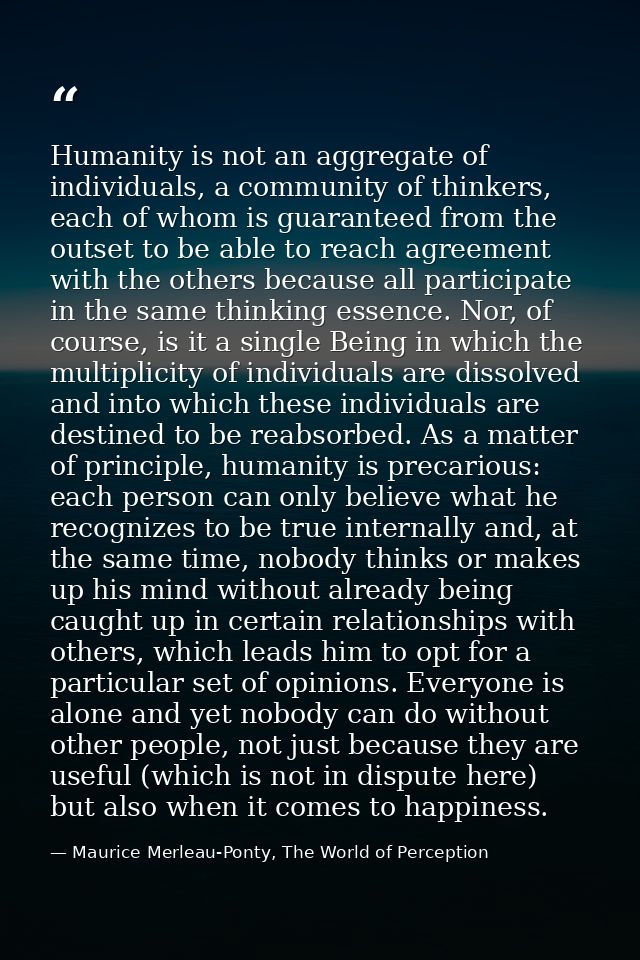Humanity is not an aggregate of individuals, a community of thinkers, each of whom is guaranteed from the outset to be a — Maurice Merleau-Ponty, The World of Perception