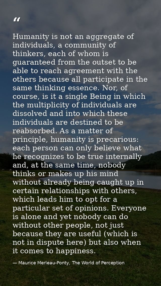 Humanity is not an aggregate of individuals, a community of thinkers, each of whom is guaranteed from the outset to be a — Maurice Merleau-Ponty, The World of Perception