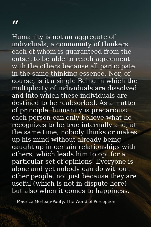 Humanity is not an aggregate of individuals, a community of thinkers, each of whom is guaranteed from the outset to be a — Maurice Merleau-Ponty, The World of Perception