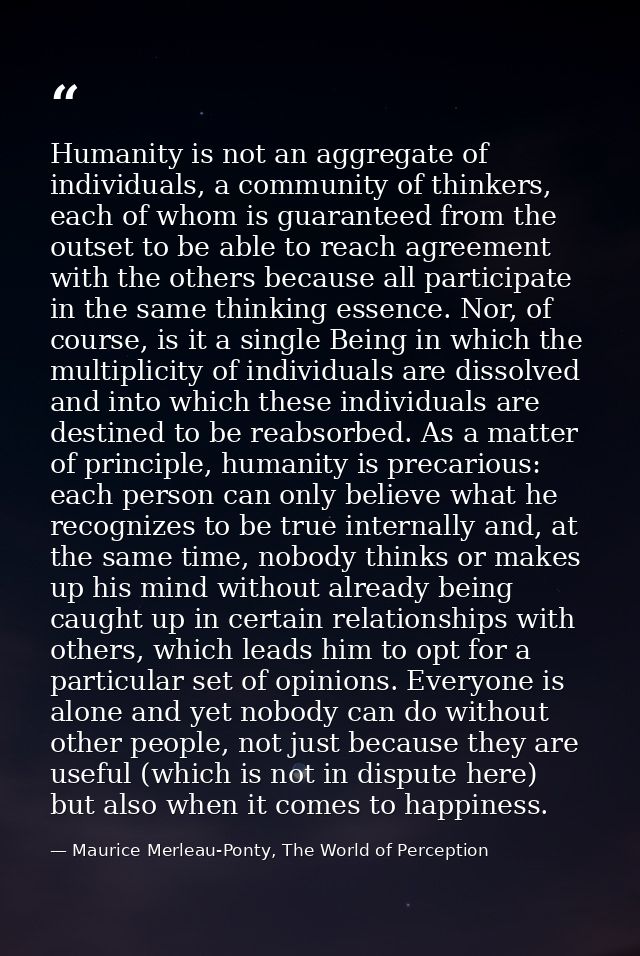 Humanity is not an aggregate of individuals, a community of thinkers, each of whom is guaranteed from the outset to be a — Maurice Merleau-Ponty, The World of Perception