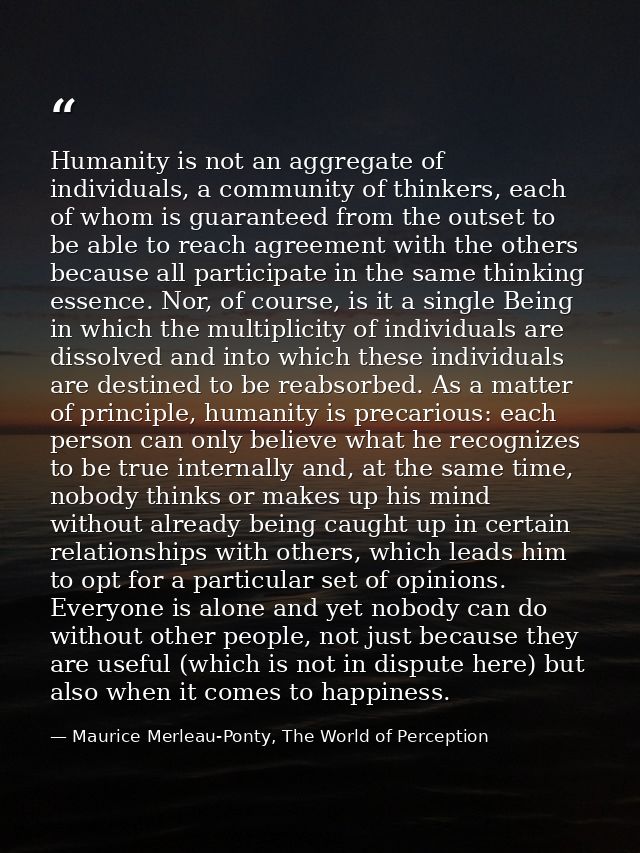 Humanity is not an aggregate of individuals, a community of thinkers, each of whom is guaranteed from the outset to be a — Maurice Merleau-Ponty, The World of Perception