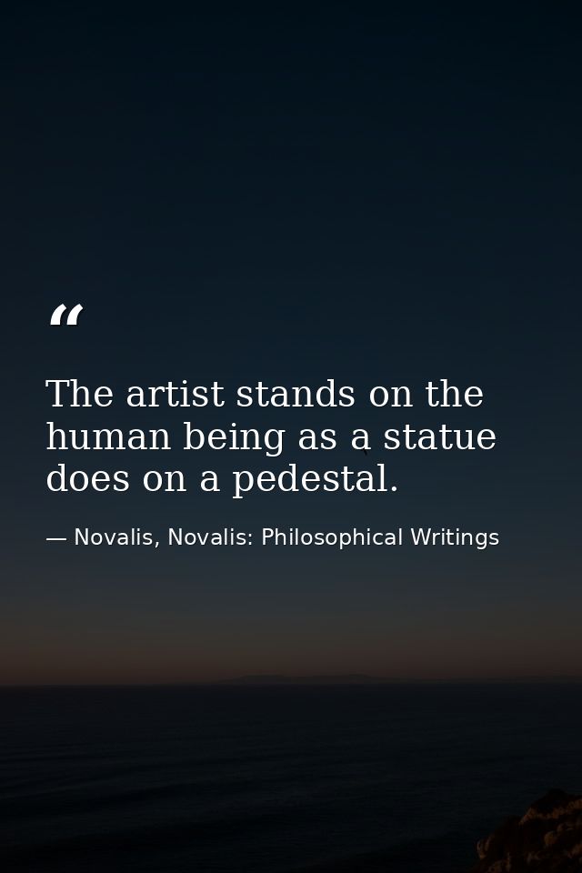 The artist stands on the human being as a statue does on a pedestal. — Novalis, Novalis: Philosophical Writings