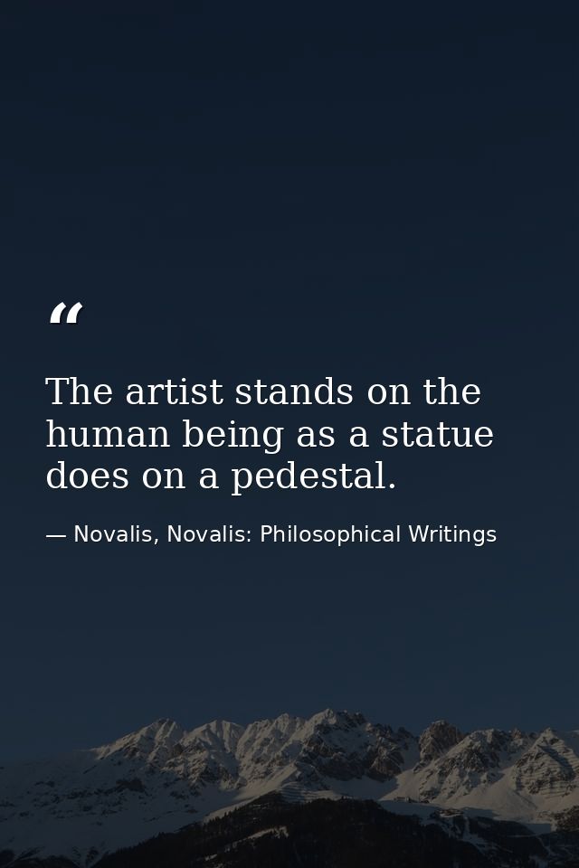 The artist stands on the human being as a statue does on a pedestal. — Novalis, Novalis: Philosophical Writings