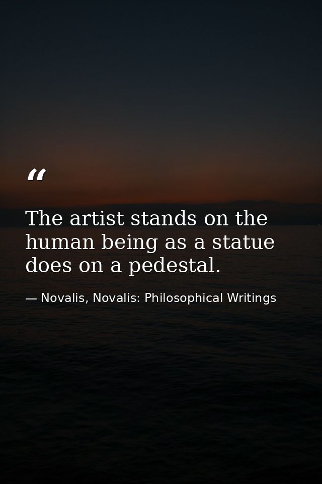 The artist stands on the human being as a statue does on a pedestal. — Novalis, Novalis: Philosophical Writings