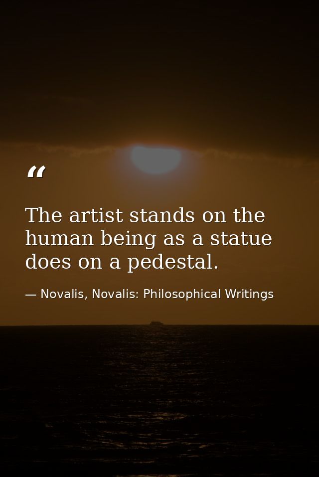 The artist stands on the human being as a statue does on a pedestal. — Novalis, Novalis: Philosophical Writings