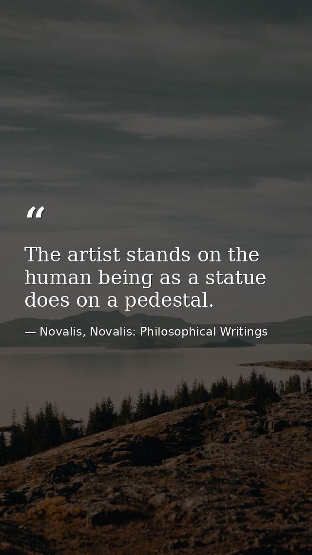 The artist stands on the human being as a statue does on a pedestal. — Novalis, Novalis: Philosophical Writings