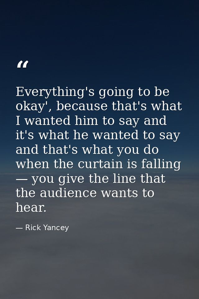 Everything's going to be okay', because that's what I wanted him to say and it's what he wanted to say and that's what y — Rick Yancey