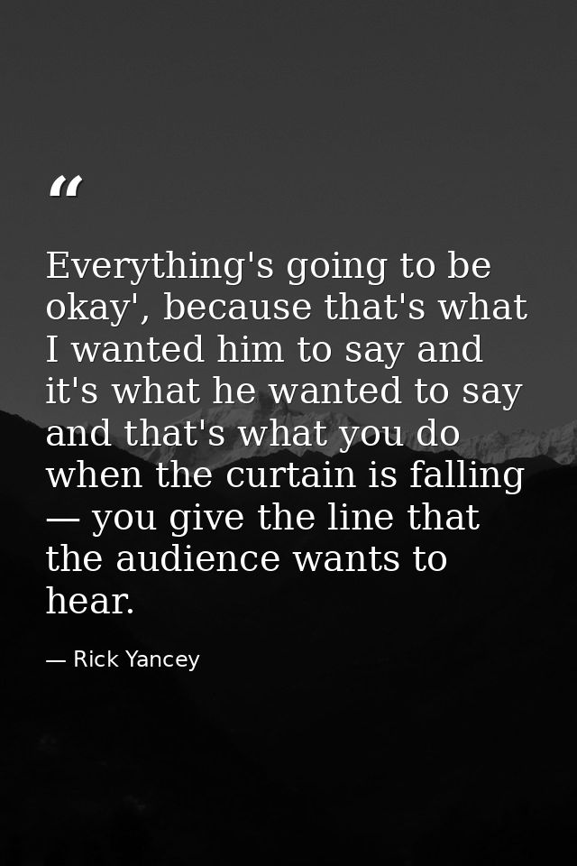 Everything's going to be okay', because that's what I wanted him to say and it's what he wanted to say and that's what y — Rick Yancey