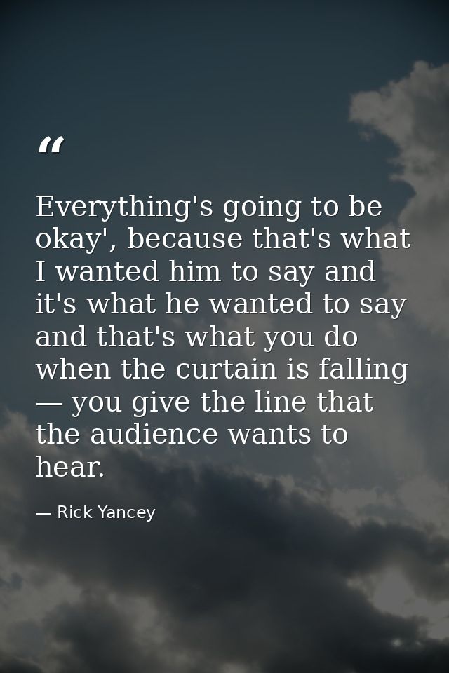 Everything's going to be okay', because that's what I wanted him to say and it's what he wanted to say and that's what y — Rick Yancey
