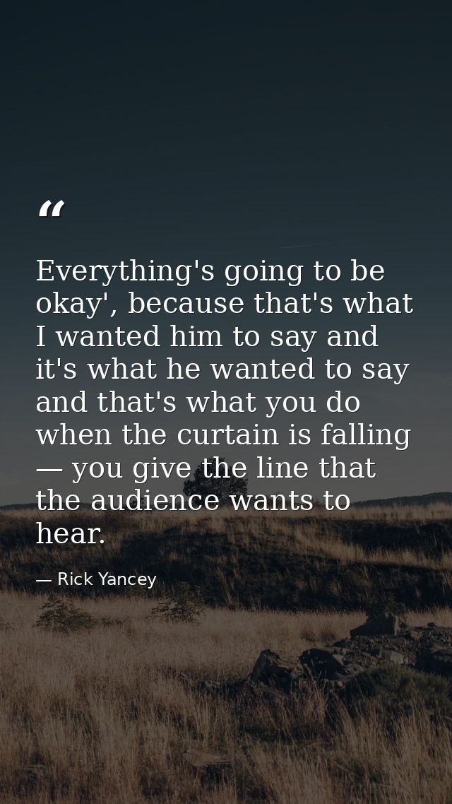 Everything's going to be okay', because that's what I wanted him to say and it's what he wanted to say and that's what y — Rick Yancey