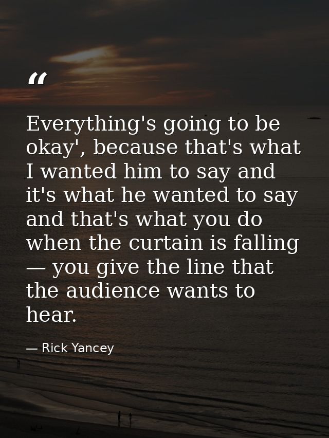 Everything's going to be okay', because that's what I wanted him to say and it's what he wanted to say and that's what y — Rick Yancey