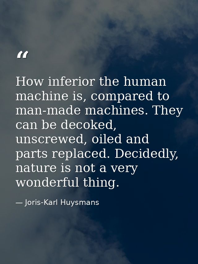 How inferior the human machine is, compared to man-made machines. They can be decoked, unscrewed, oiled and parts replac — Joris-Karl Huysmans