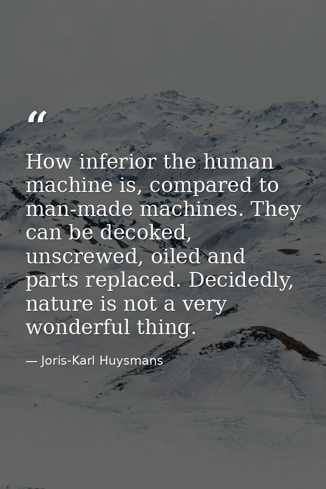 How inferior the human machine is, compared to man-made machines. They can be decoked, unscrewed, oiled and parts replac — Joris-Karl Huysmans