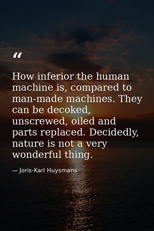 How inferior the human machine is, compared to man-made machines. They can be decoked, unscrewed, oiled and parts replac — Joris-Karl Huysmans