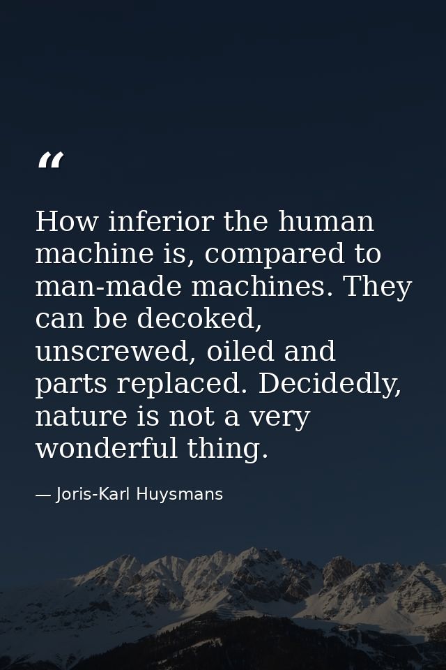 How inferior the human machine is, compared to man-made machines. They can be decoked, unscrewed, oiled and parts replac — Joris-Karl Huysmans
