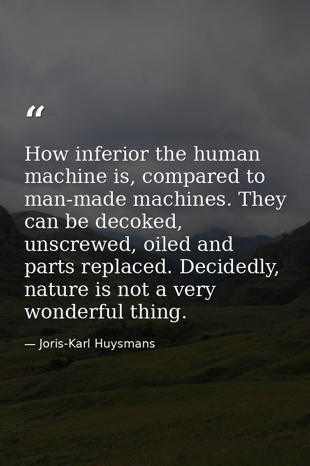 How inferior the human machine is, compared to man-made machines. They can be decoked, unscrewed, oiled and parts replac — Joris-Karl Huysmans