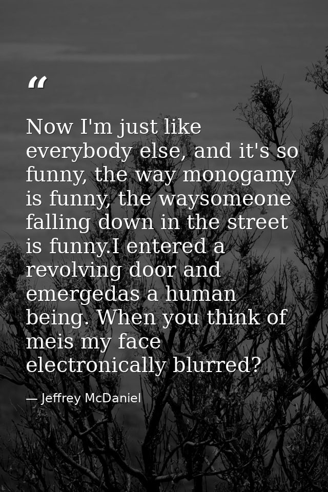 Now I'm just like everybody else, and it's so funny, the way monogamy is funny, the waysomeone falling down in the stree — Jeffrey McDaniel