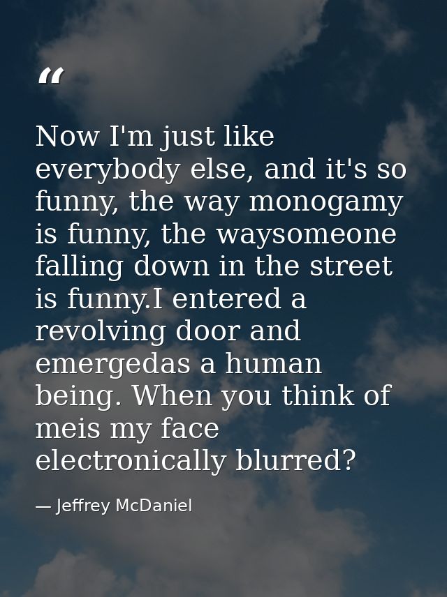 Now I'm just like everybody else, and it's so funny, the way monogamy is funny, the waysomeone falling down in the stree — Jeffrey McDaniel