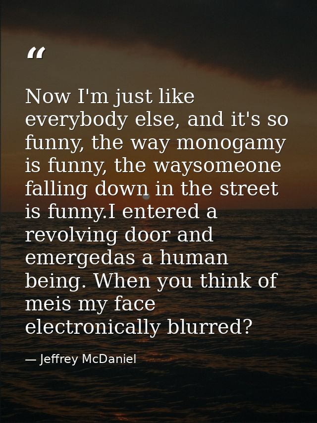Now I'm just like everybody else, and it's so funny, the way monogamy is funny, the waysomeone falling down in the stree — Jeffrey McDaniel