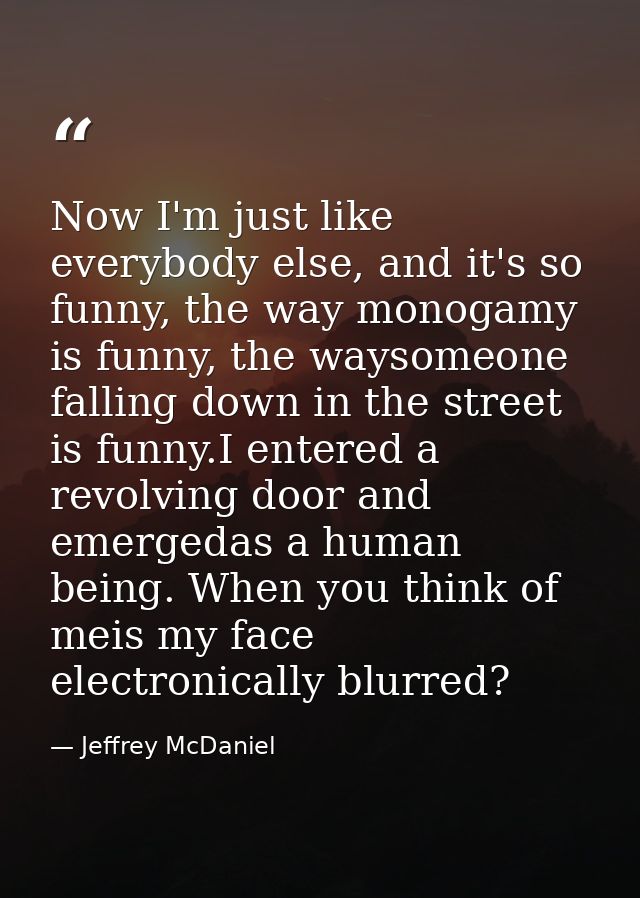 Now I'm just like everybody else, and it's so funny, the way monogamy is funny, the waysomeone falling down in the stree — Jeffrey McDaniel