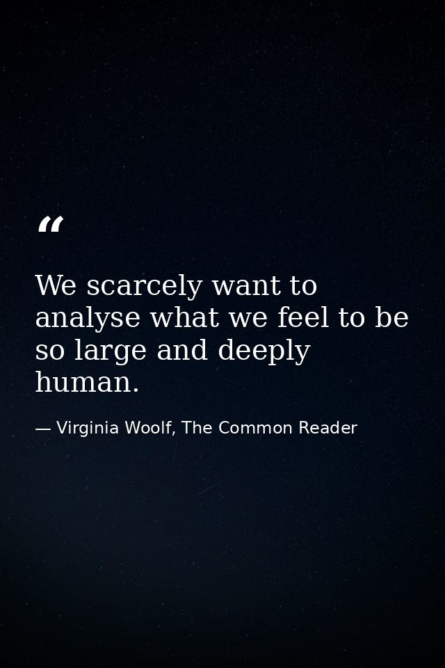 We scarcely want to analyse what we feel to be so large and deeply human. — Virginia Woolf, The Common Reader
