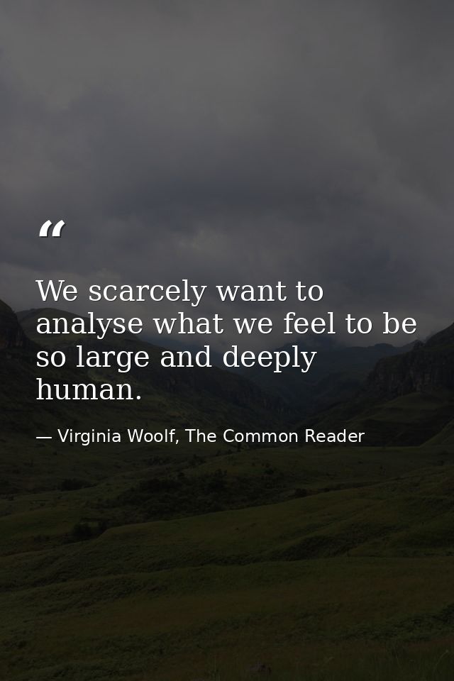 We scarcely want to analyse what we feel to be so large and deeply human. — Virginia Woolf, The Common Reader