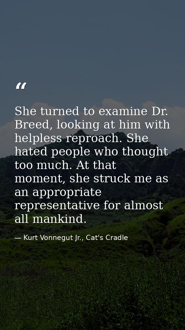 She turned to examine Dr. Breed, looking at him with helpless reproach. She hated people who thought too much. At that m — Kurt Vonnegut Jr., Cat's Cradle
