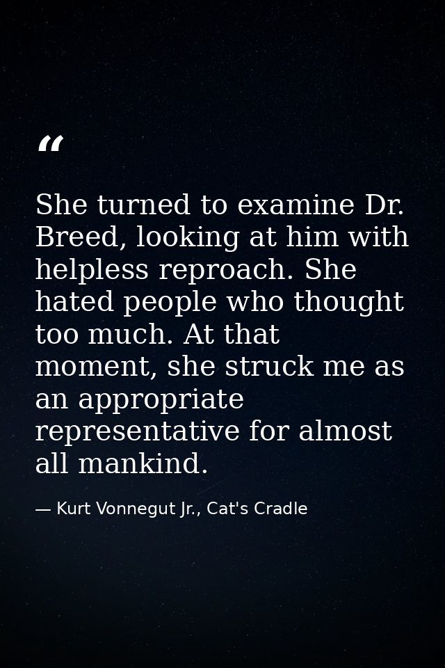 She turned to examine Dr. Breed, looking at him with helpless reproach. She hated people who thought too much. At that m — Kurt Vonnegut Jr., Cat's Cradle