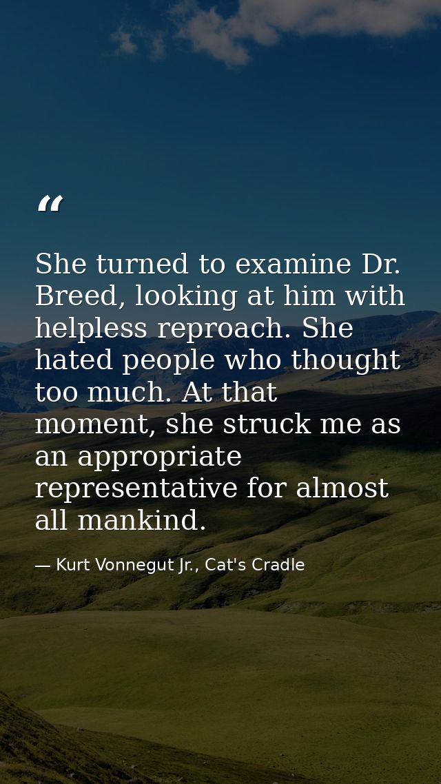 She turned to examine Dr. Breed, looking at him with helpless reproach. She hated people who thought too much. At that m — Kurt Vonnegut Jr., Cat's Cradle