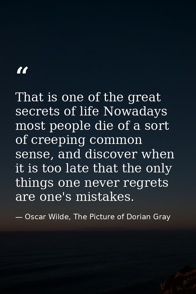 That is one of the great secrets of life Nowadays most people die of a sort of creeping common sense, and discover when  — Oscar Wilde, The Picture of Dorian Gray