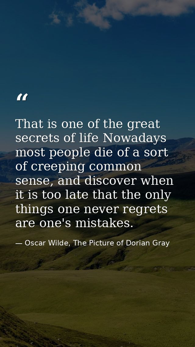 That is one of the great secrets of life Nowadays most people die of a sort of creeping common sense, and discover when  — Oscar Wilde, The Picture of Dorian Gray