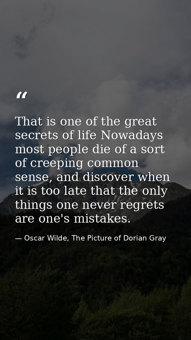 That is one of the great secrets of life Nowadays most people die of a sort of creeping common sense, and discover when  — Oscar Wilde, The Picture of Dorian Gray