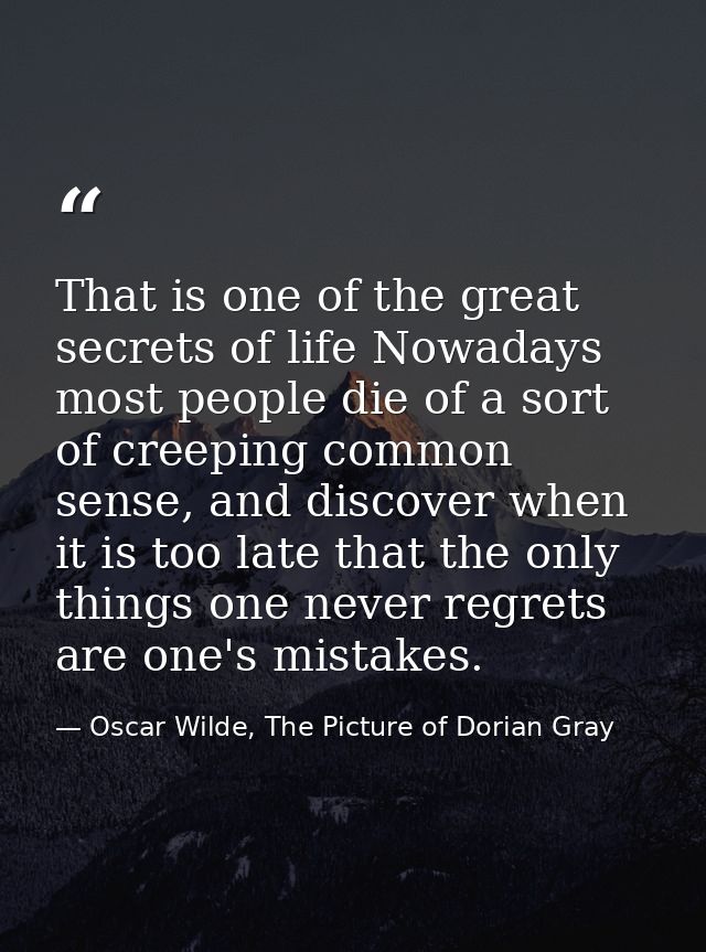 That is one of the great secrets of life Nowadays most people die of a sort of creeping common sense, and discover when  — Oscar Wilde, The Picture of Dorian Gray