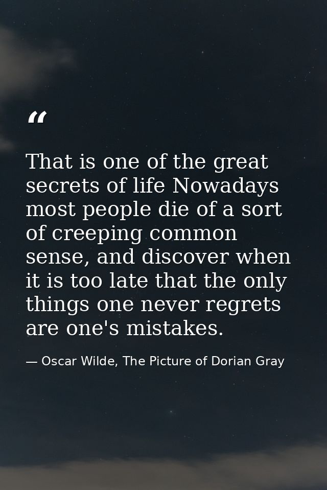 That is one of the great secrets of life Nowadays most people die of a sort of creeping common sense, and discover when  — Oscar Wilde, The Picture of Dorian Gray