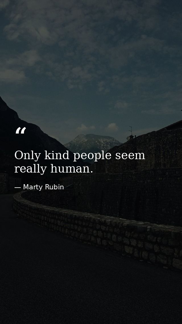 Only kind people seem really human. — Marty Rubin