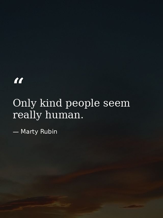Only kind people seem really human. — Marty Rubin