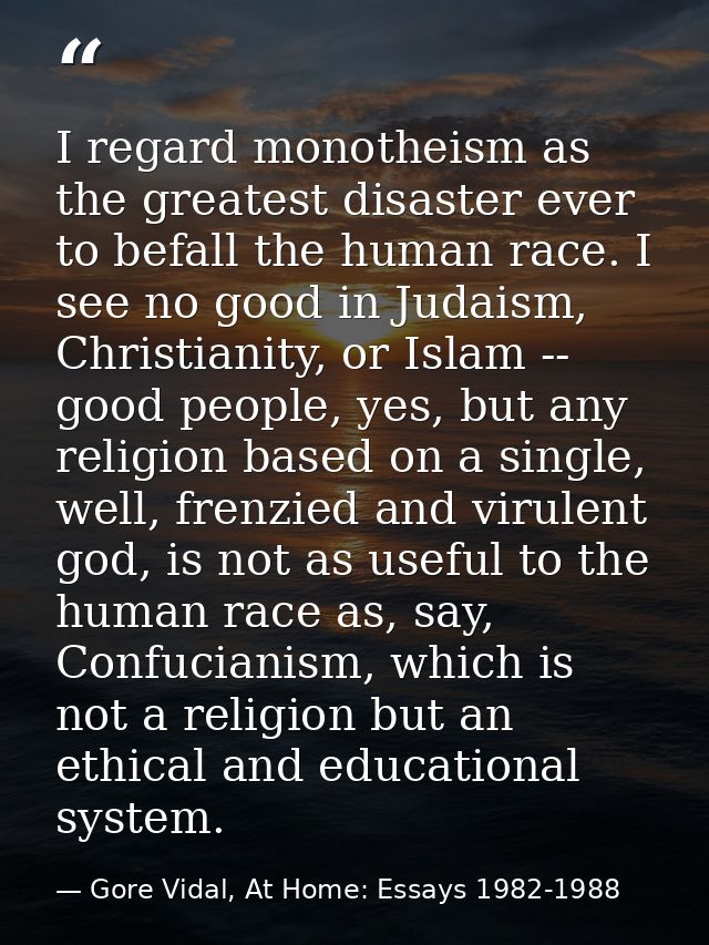 I regard monotheism as the greatest disaster ever to befall the human race. I see no good in Judaism, Christianity, or I — Gore Vidal, At Home: Essays 1982-1988