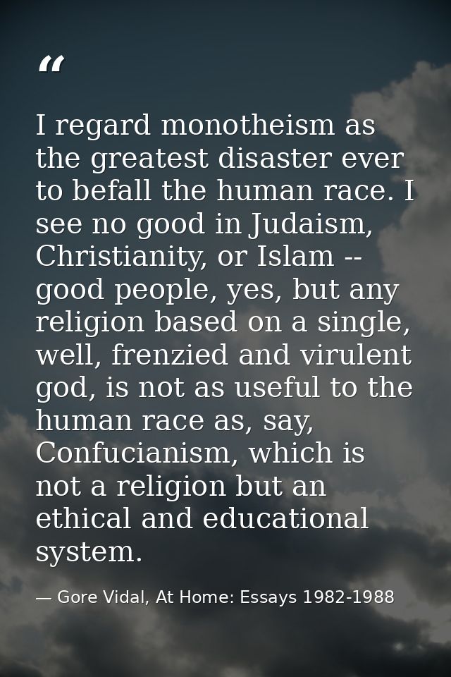 I regard monotheism as the greatest disaster ever to befall the human race. I see no good in Judaism, Christianity, or I — Gore Vidal, At Home: Essays 1982-1988