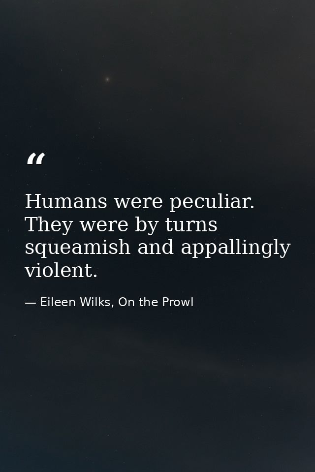 Humans were peculiar. They were by turns squeamish and appallingly violent. — Eileen Wilks, On the Prowl
