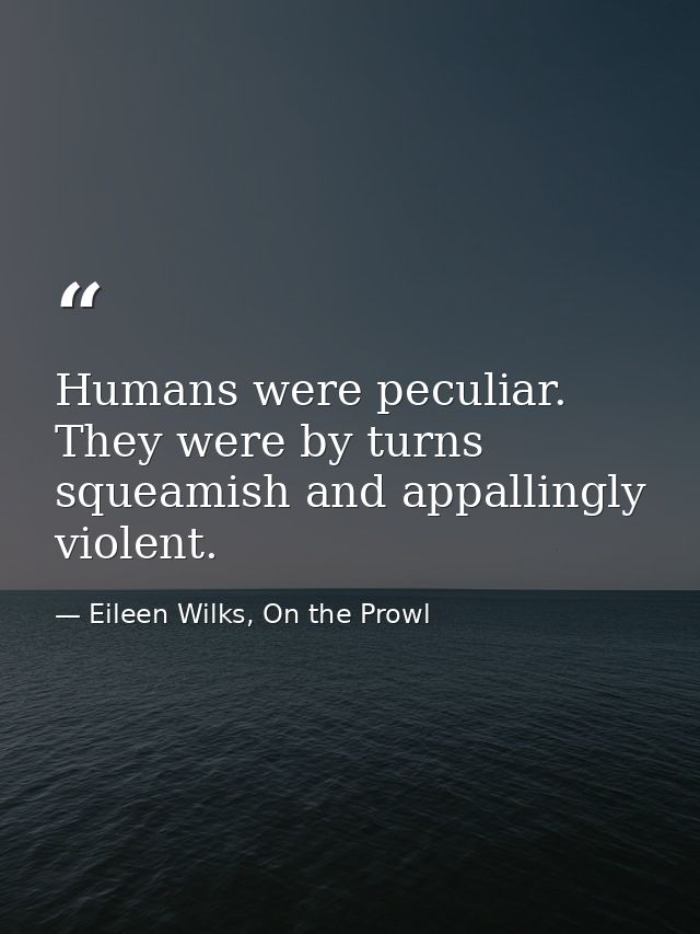 Humans were peculiar. They were by turns squeamish and appallingly violent. — Eileen Wilks, On the Prowl