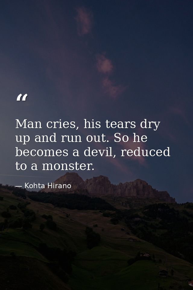 Man cries, his tears dry up and run out. So he becomes a devil, reduced to a monster. — Kohta Hirano