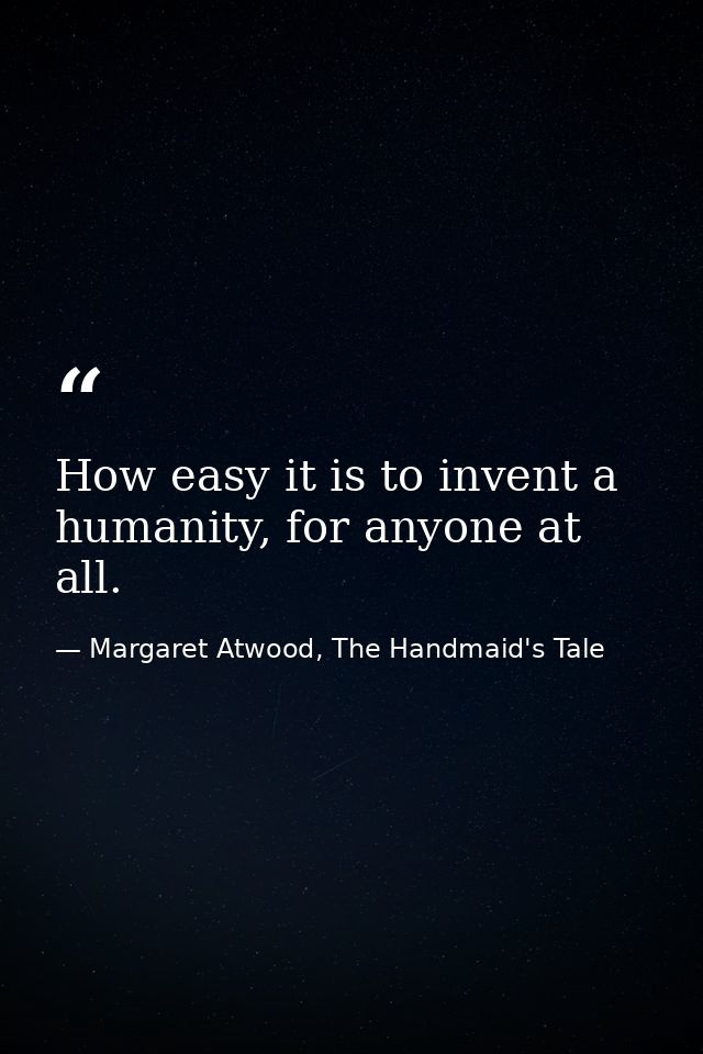 How easy it is to invent a humanity, for anyone at all. — Margaret Atwood, The Handmaid's Tale