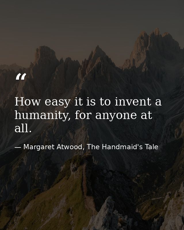 How easy it is to invent a humanity, for anyone at all. — Margaret Atwood, The Handmaid's Tale