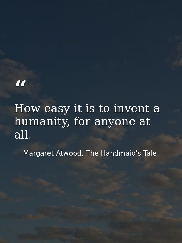 How easy it is to invent a humanity, for anyone at all. — Margaret Atwood, The Handmaid's Tale