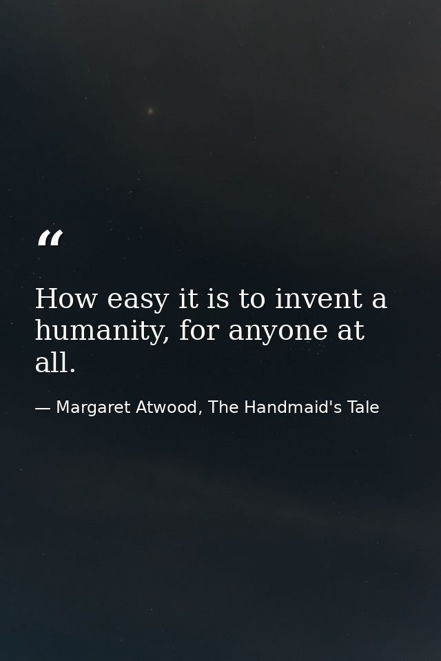 How easy it is to invent a humanity, for anyone at all. — Margaret Atwood, The Handmaid's Tale