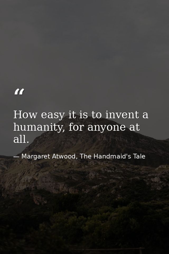 How easy it is to invent a humanity, for anyone at all. — Margaret Atwood, The Handmaid's Tale